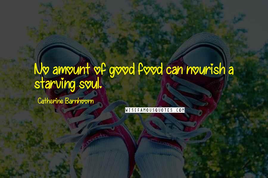 Catherine Barnhoorn Quotes: No amount of good food can nourish a starving soul.