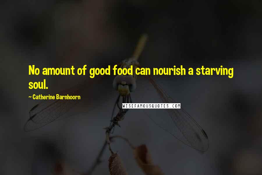 Catherine Barnhoorn Quotes: No amount of good food can nourish a starving soul.