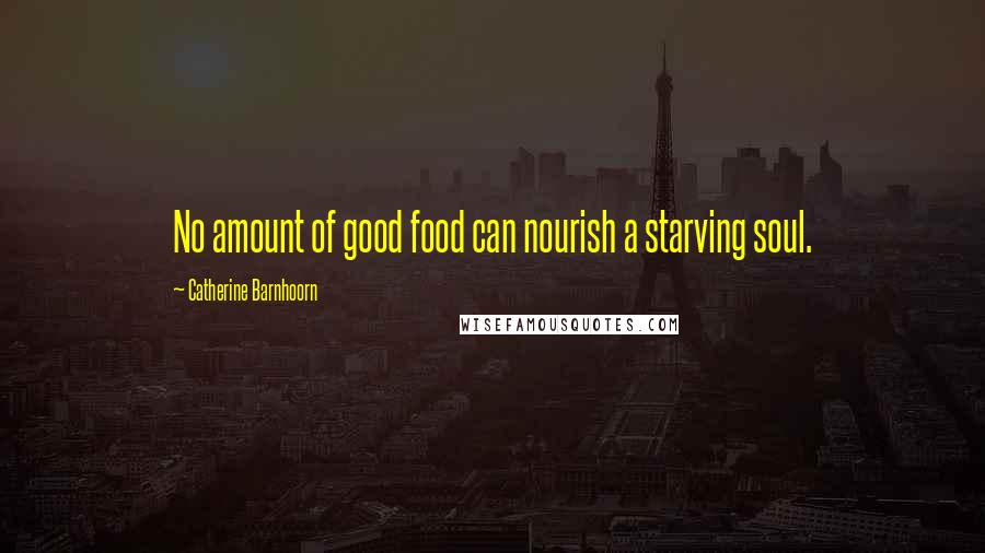 Catherine Barnhoorn Quotes: No amount of good food can nourish a starving soul.