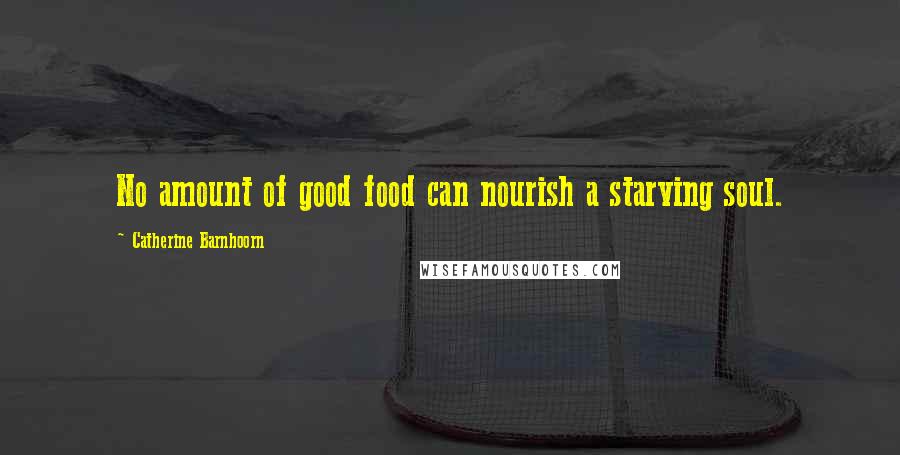 Catherine Barnhoorn Quotes: No amount of good food can nourish a starving soul.