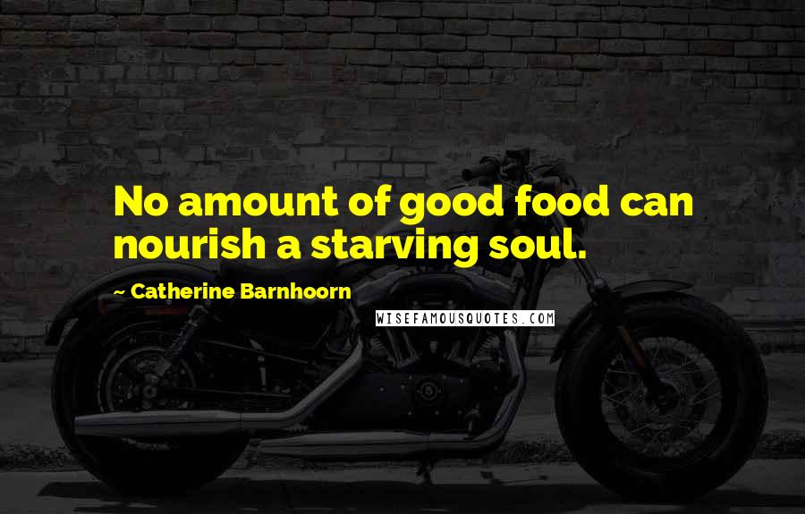 Catherine Barnhoorn Quotes: No amount of good food can nourish a starving soul.