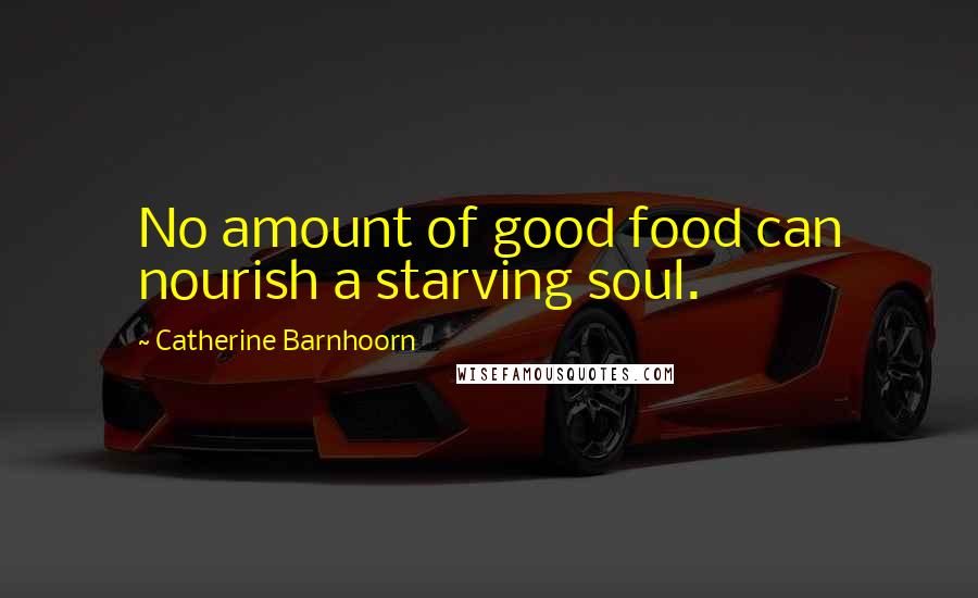 Catherine Barnhoorn Quotes: No amount of good food can nourish a starving soul.