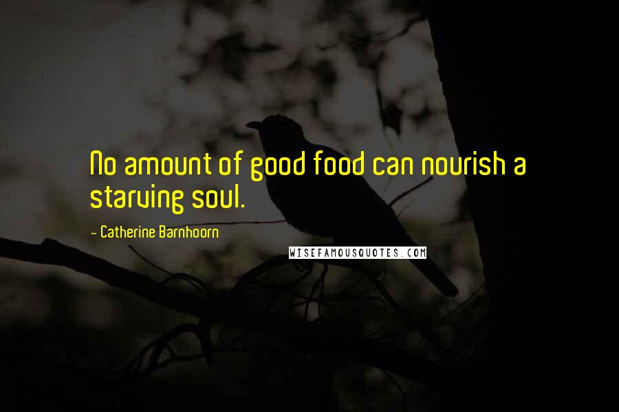 Catherine Barnhoorn Quotes: No amount of good food can nourish a starving soul.