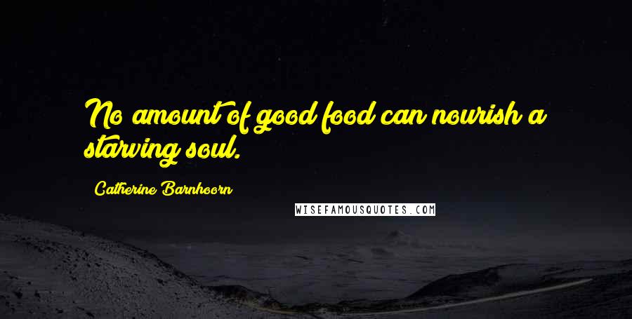 Catherine Barnhoorn Quotes: No amount of good food can nourish a starving soul.