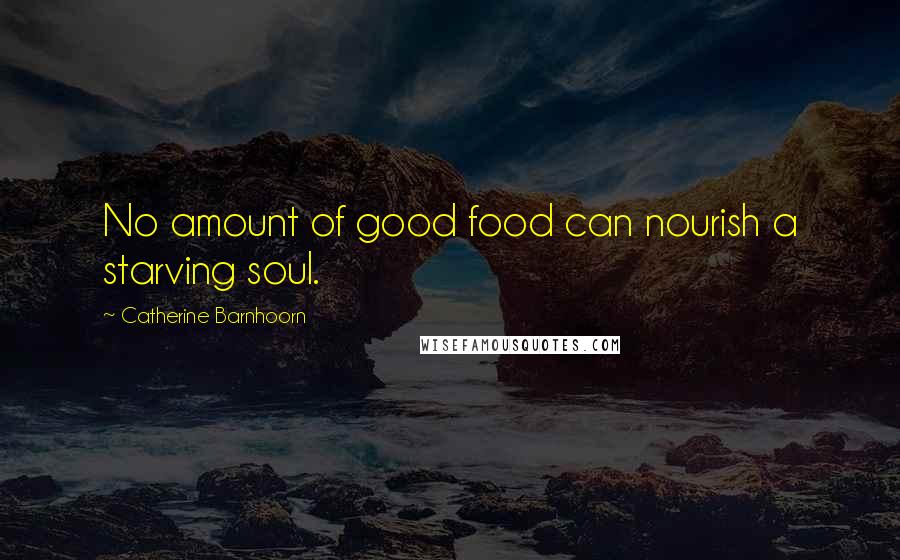 Catherine Barnhoorn Quotes: No amount of good food can nourish a starving soul.