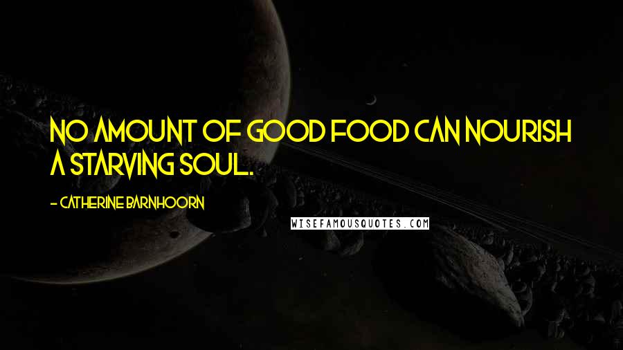 Catherine Barnhoorn Quotes: No amount of good food can nourish a starving soul.