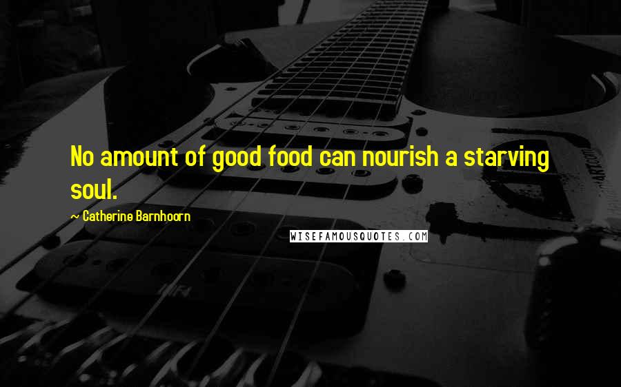 Catherine Barnhoorn Quotes: No amount of good food can nourish a starving soul.