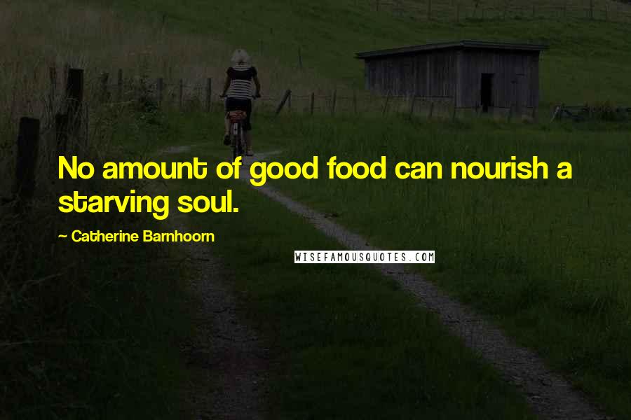 Catherine Barnhoorn Quotes: No amount of good food can nourish a starving soul.