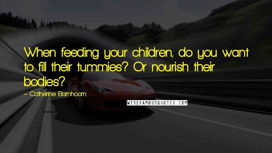 Catherine Barnhoorn Quotes: When feeding your children, do you want to fill their tummies? Or nourish their bodies?