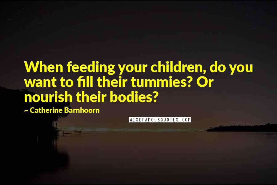 Catherine Barnhoorn Quotes: When feeding your children, do you want to fill their tummies? Or nourish their bodies?