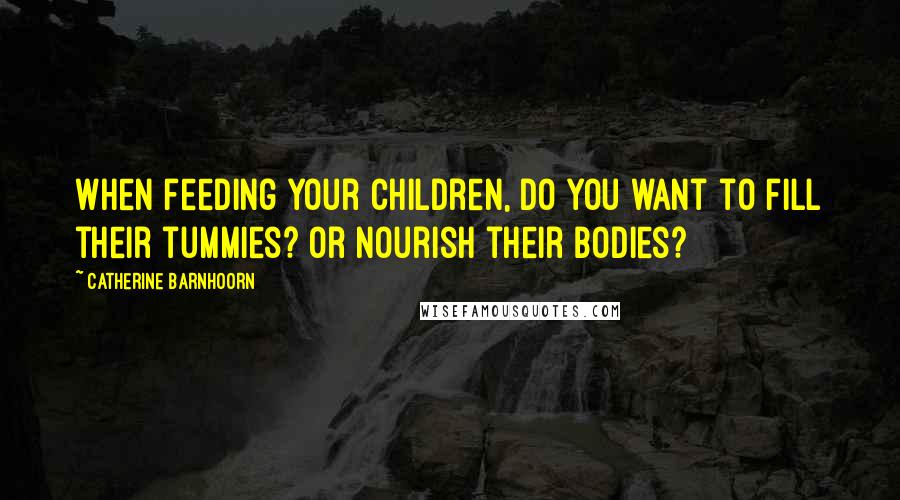 Catherine Barnhoorn Quotes: When feeding your children, do you want to fill their tummies? Or nourish their bodies?