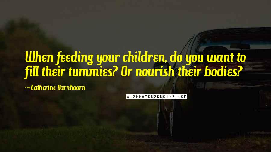 Catherine Barnhoorn Quotes: When feeding your children, do you want to fill their tummies? Or nourish their bodies?