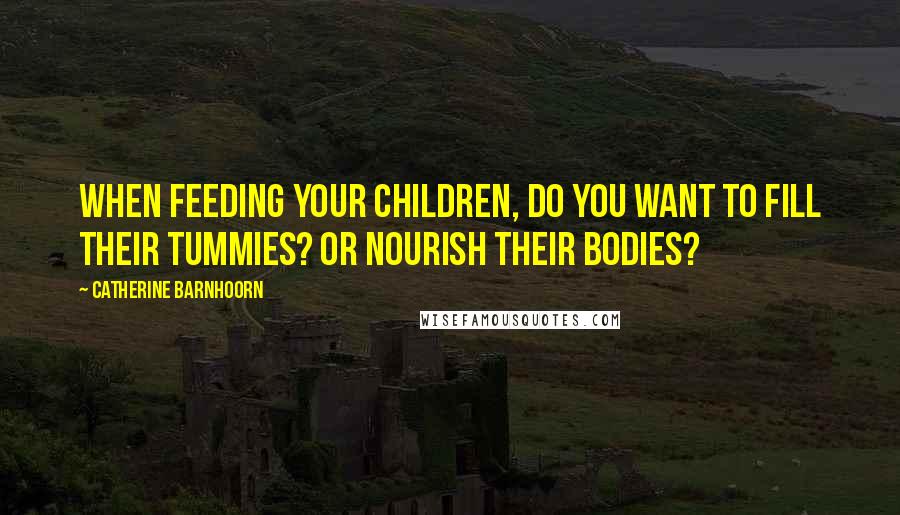 Catherine Barnhoorn Quotes: When feeding your children, do you want to fill their tummies? Or nourish their bodies?