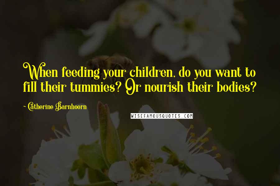 Catherine Barnhoorn Quotes: When feeding your children, do you want to fill their tummies? Or nourish their bodies?