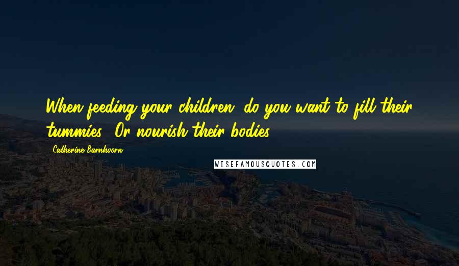 Catherine Barnhoorn Quotes: When feeding your children, do you want to fill their tummies? Or nourish their bodies?