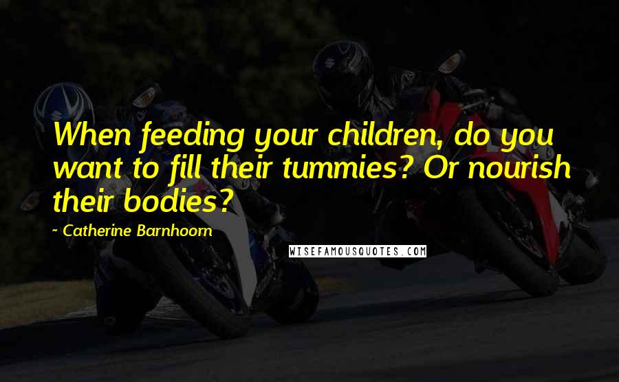 Catherine Barnhoorn Quotes: When feeding your children, do you want to fill their tummies? Or nourish their bodies?