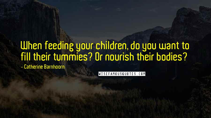 Catherine Barnhoorn Quotes: When feeding your children, do you want to fill their tummies? Or nourish their bodies?