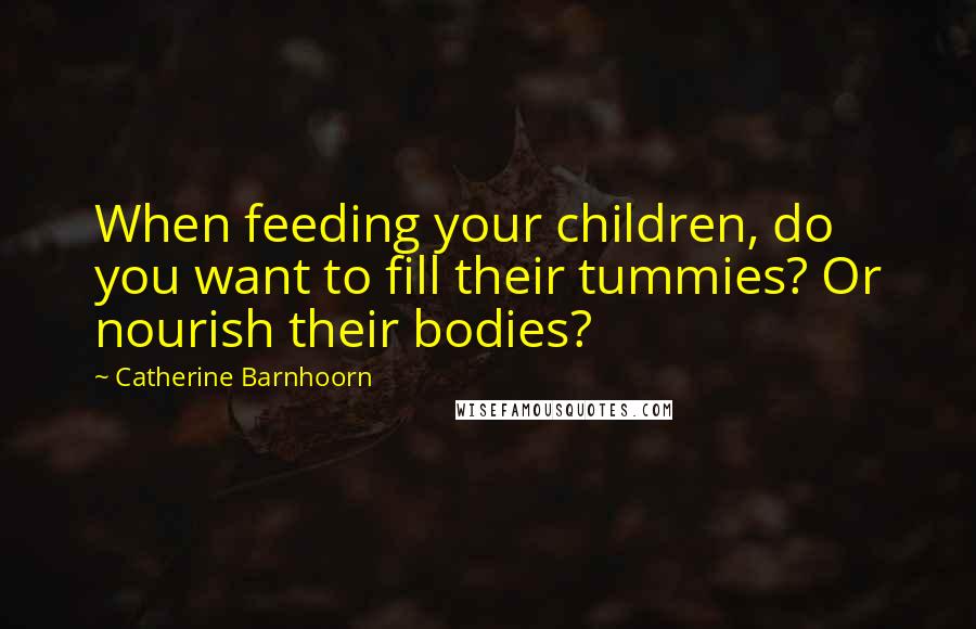 Catherine Barnhoorn Quotes: When feeding your children, do you want to fill their tummies? Or nourish their bodies?