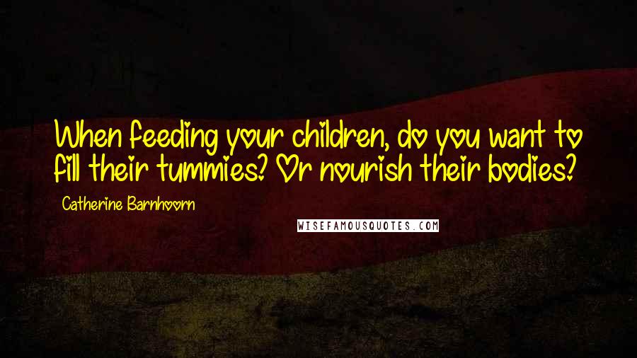 Catherine Barnhoorn Quotes: When feeding your children, do you want to fill their tummies? Or nourish their bodies?