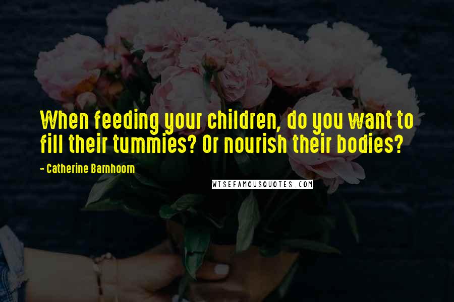 Catherine Barnhoorn Quotes: When feeding your children, do you want to fill their tummies? Or nourish their bodies?