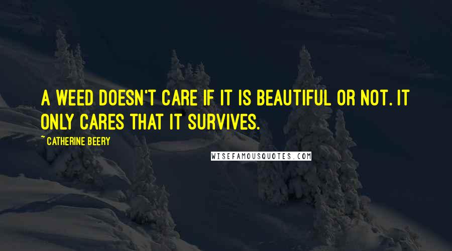 Catherine Beery Quotes: A weed doesn't care if it is beautiful or not. It only cares that it survives.