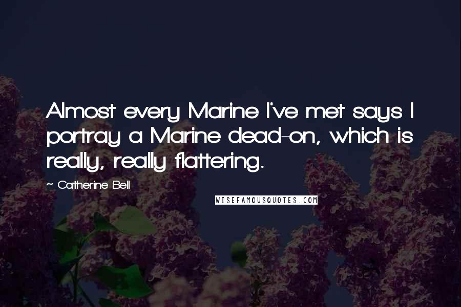 Catherine Bell Quotes: Almost every Marine I've met says I portray a Marine dead-on, which is really, really flattering.