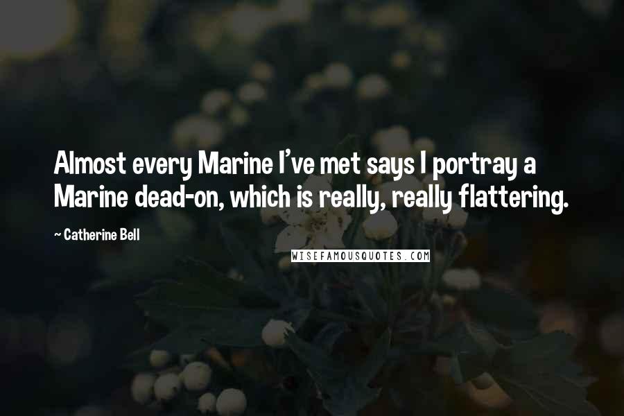 Catherine Bell Quotes: Almost every Marine I've met says I portray a Marine dead-on, which is really, really flattering.