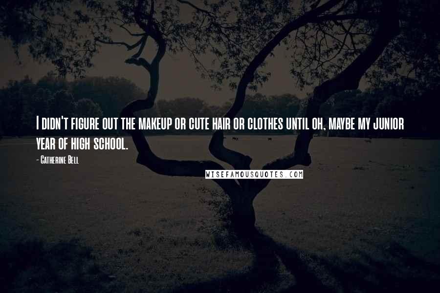 Catherine Bell Quotes: I didn't figure out the makeup or cute hair or clothes until oh, maybe my junior year of high school.