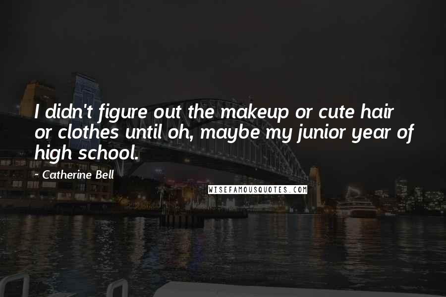 Catherine Bell Quotes: I didn't figure out the makeup or cute hair or clothes until oh, maybe my junior year of high school.