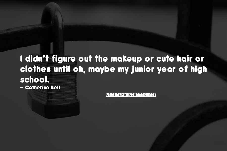 Catherine Bell Quotes: I didn't figure out the makeup or cute hair or clothes until oh, maybe my junior year of high school.