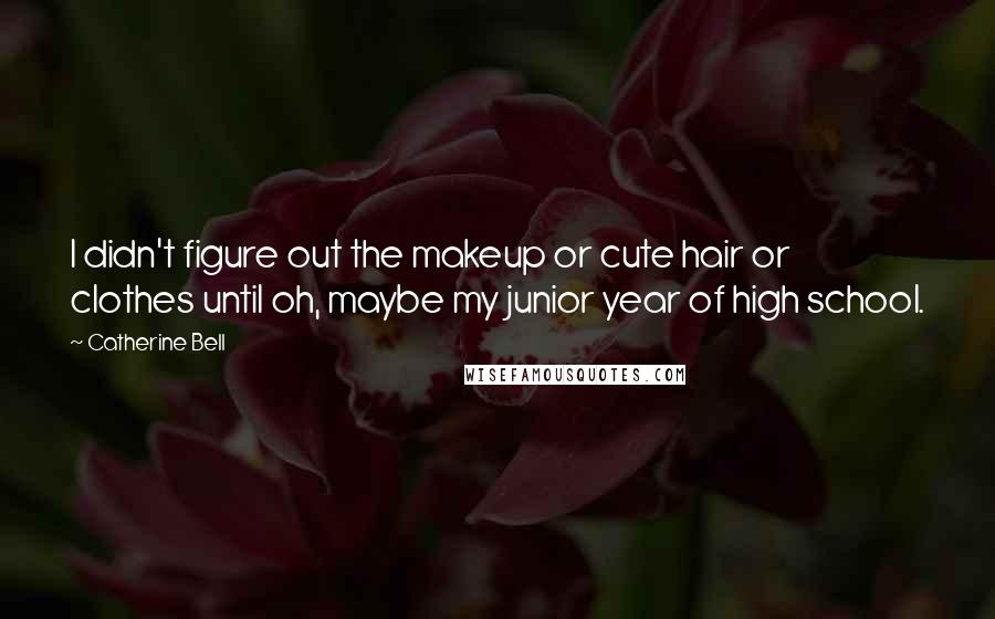 Catherine Bell Quotes: I didn't figure out the makeup or cute hair or clothes until oh, maybe my junior year of high school.