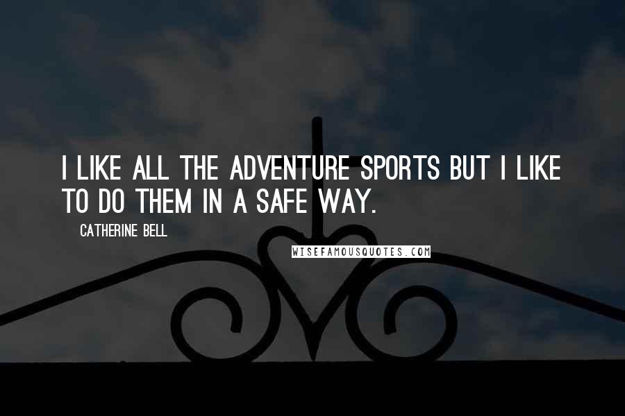 Catherine Bell Quotes: I like all the adventure sports but I like to do them in a safe way.