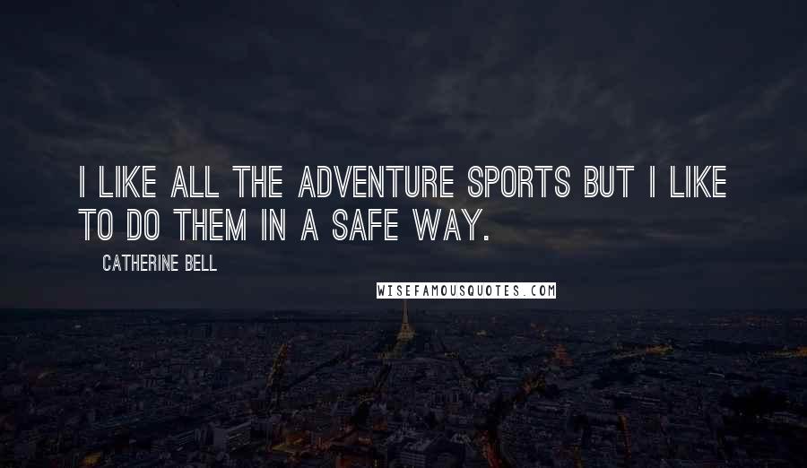 Catherine Bell Quotes: I like all the adventure sports but I like to do them in a safe way.