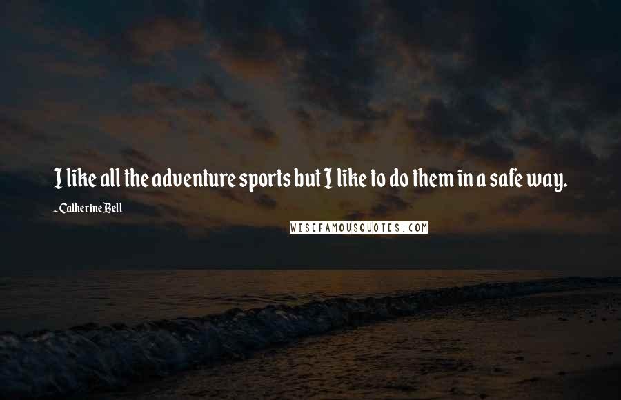 Catherine Bell Quotes: I like all the adventure sports but I like to do them in a safe way.