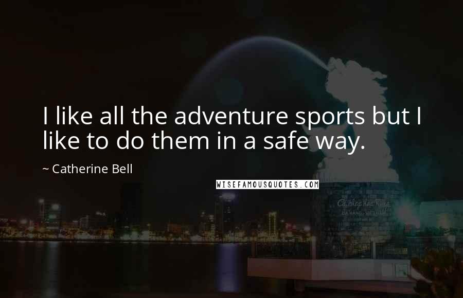 Catherine Bell Quotes: I like all the adventure sports but I like to do them in a safe way.
