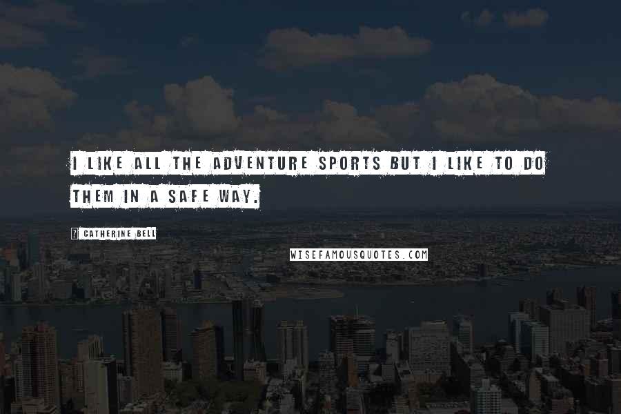 Catherine Bell Quotes: I like all the adventure sports but I like to do them in a safe way.