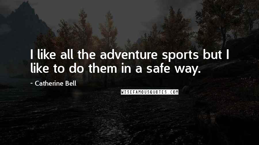 Catherine Bell Quotes: I like all the adventure sports but I like to do them in a safe way.