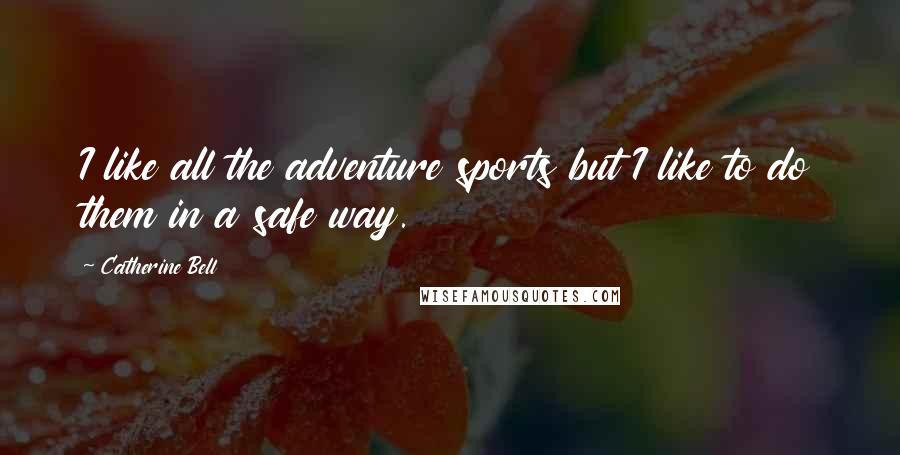 Catherine Bell Quotes: I like all the adventure sports but I like to do them in a safe way.