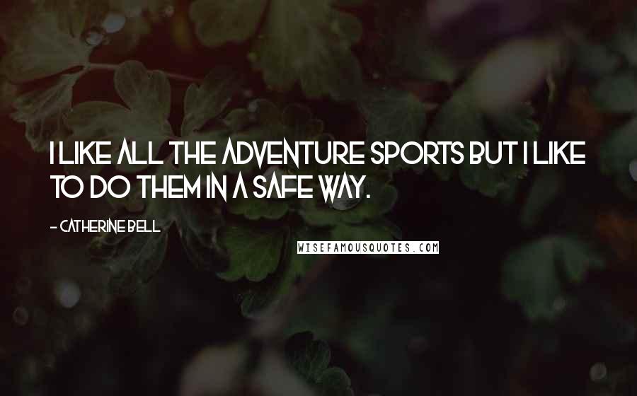 Catherine Bell Quotes: I like all the adventure sports but I like to do them in a safe way.