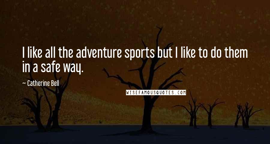 Catherine Bell Quotes: I like all the adventure sports but I like to do them in a safe way.