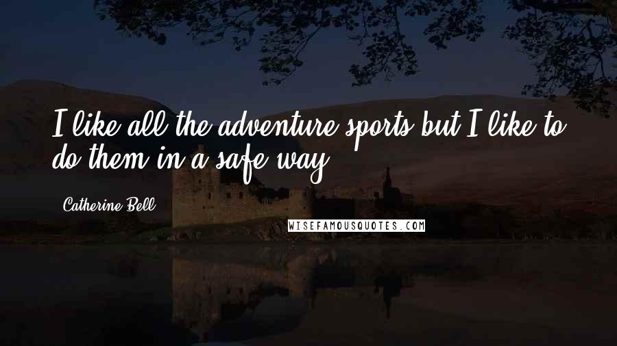 Catherine Bell Quotes: I like all the adventure sports but I like to do them in a safe way.