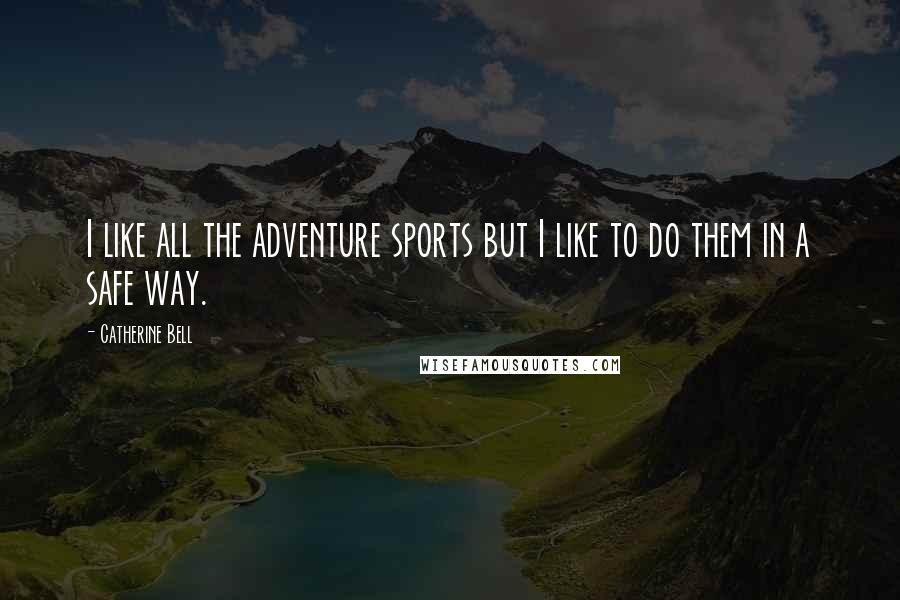 Catherine Bell Quotes: I like all the adventure sports but I like to do them in a safe way.