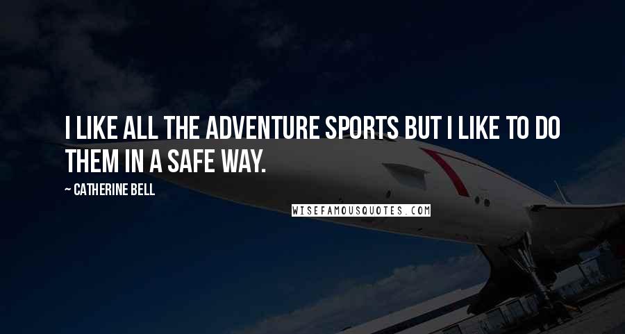 Catherine Bell Quotes: I like all the adventure sports but I like to do them in a safe way.