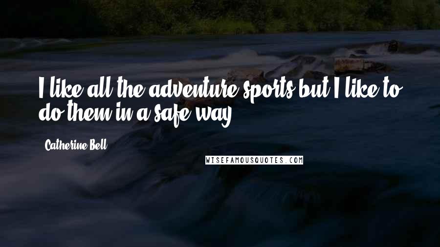 Catherine Bell Quotes: I like all the adventure sports but I like to do them in a safe way.