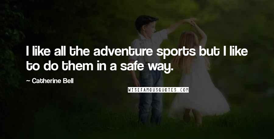 Catherine Bell Quotes: I like all the adventure sports but I like to do them in a safe way.