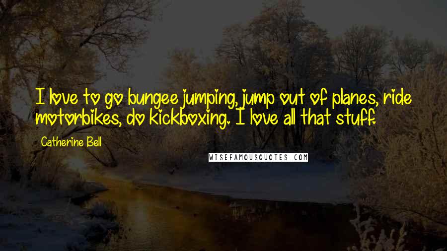 Catherine Bell Quotes: I love to go bungee jumping, jump out of planes, ride motorbikes, do kickboxing. I love all that stuff.