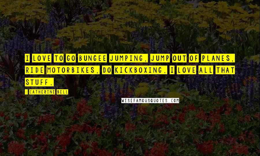 Catherine Bell Quotes: I love to go bungee jumping, jump out of planes, ride motorbikes, do kickboxing. I love all that stuff.