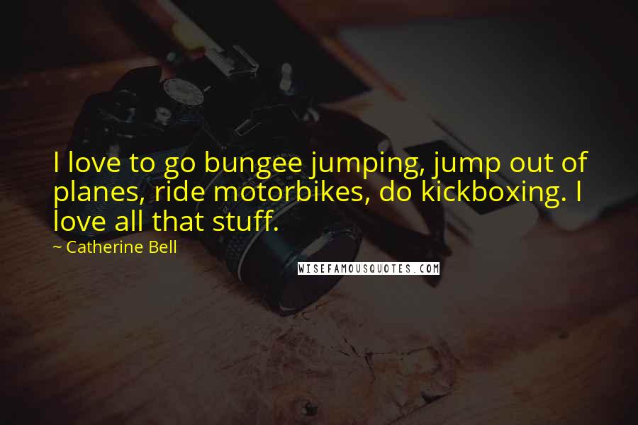 Catherine Bell Quotes: I love to go bungee jumping, jump out of planes, ride motorbikes, do kickboxing. I love all that stuff.