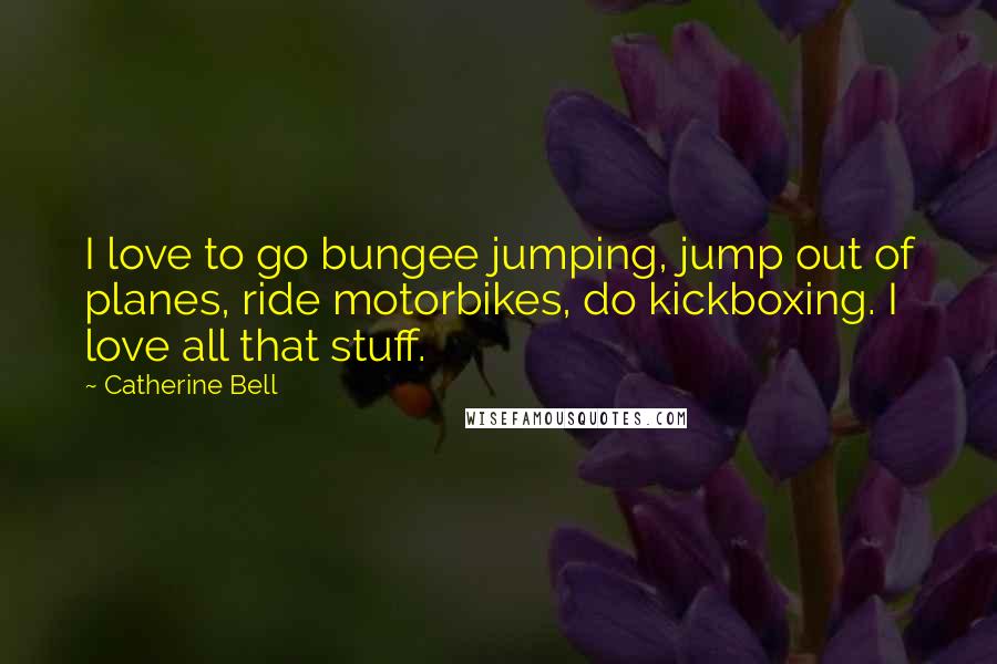 Catherine Bell Quotes: I love to go bungee jumping, jump out of planes, ride motorbikes, do kickboxing. I love all that stuff.