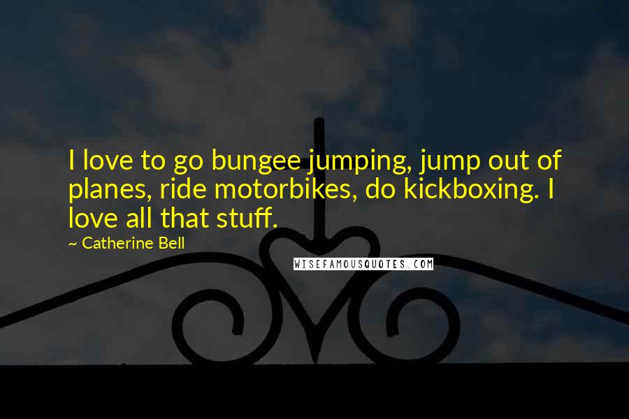 Catherine Bell Quotes: I love to go bungee jumping, jump out of planes, ride motorbikes, do kickboxing. I love all that stuff.